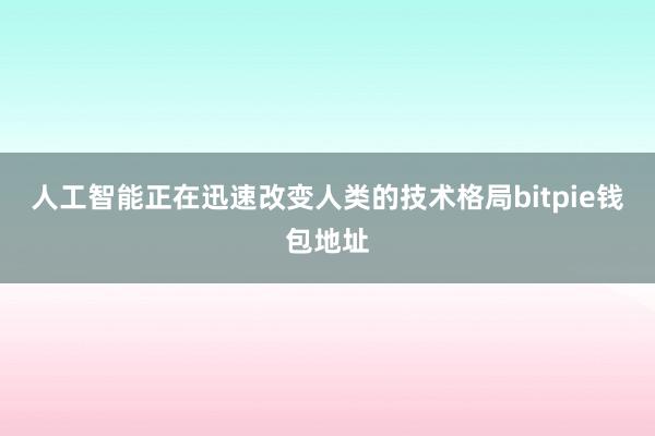 人工智能正在迅速改变人类的技术格局bitpie钱包地址