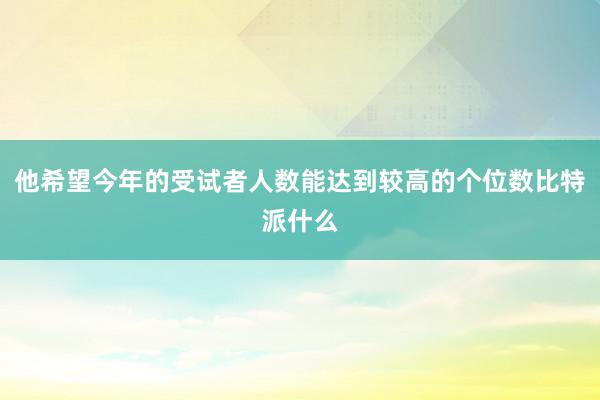 他希望今年的受试者人数能达到较高的个位数比特派什么