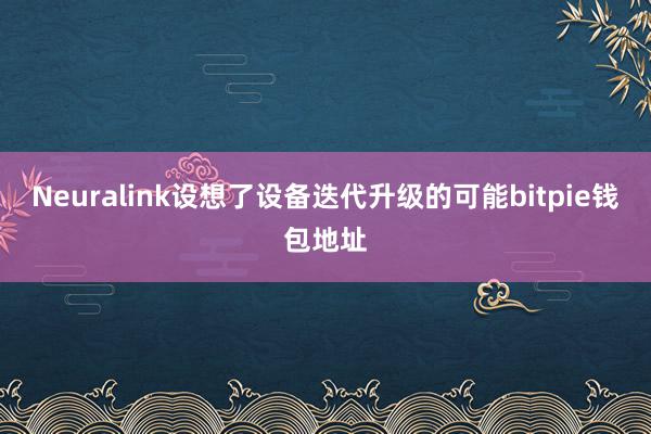 Neuralink设想了设备迭代升级的可能bitpie钱包地址