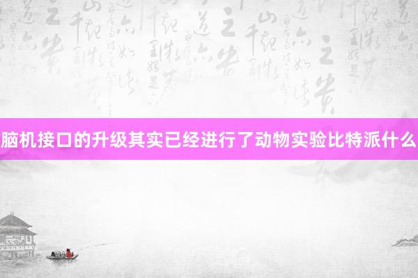 脑机接口的升级其实已经进行了动物实验比特派什么