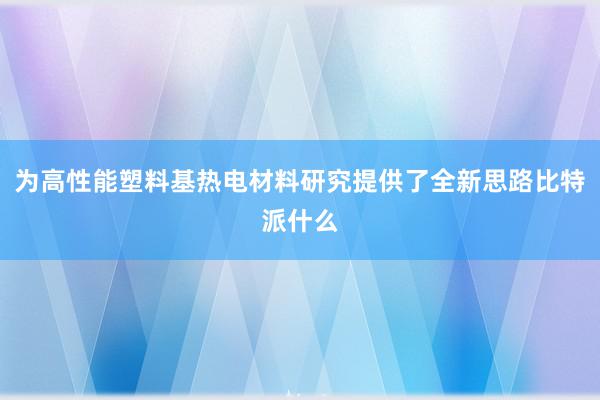 为高性能塑料基热电材料研究提供了全新思路比特派什么