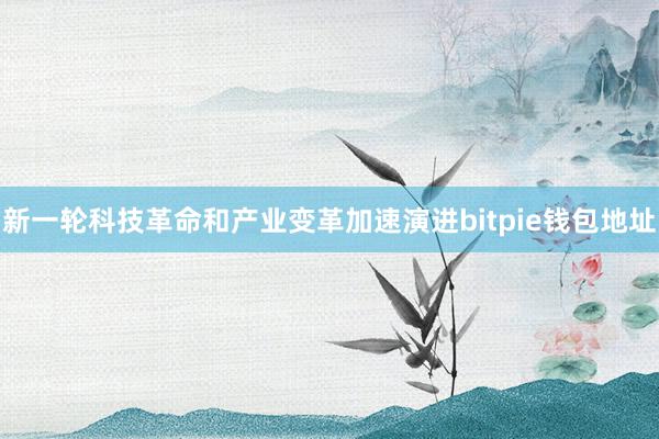 新一轮科技革命和产业变革加速演进bitpie钱包地址