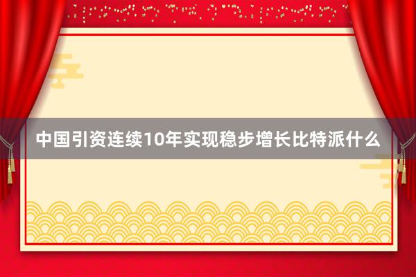 中国引资连续10年实现稳步增长比特派什么