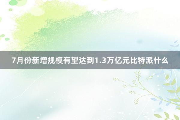 7月份新增规模有望达到1.3万亿元比特派什么