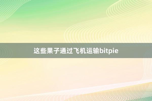 这些果子通过飞机运输bitpie