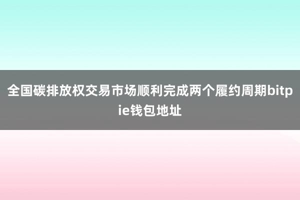 全国碳排放权交易市场顺利完成两个履约周期bitpie钱包地址