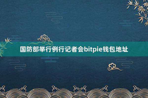 国防部举行例行记者会bitpie钱包地址