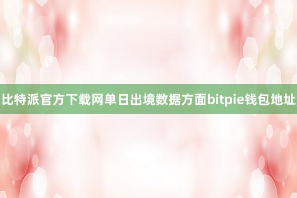 比特派官方下载网单日出境数据方面bitpie钱包地址