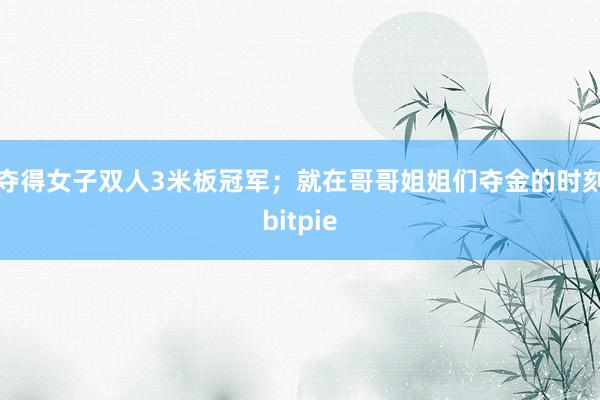 夺得女子双人3米板冠军；就在哥哥姐姐们夺金的时刻bitpie