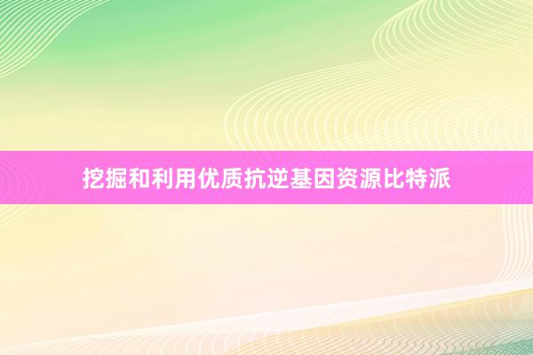 挖掘和利用优质抗逆基因资源比特派