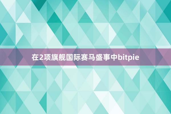 在2项旗舰国际赛马盛事中bitpie