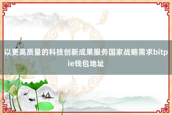 以更高质量的科技创新成果服务国家战略需求bitpie钱包地址