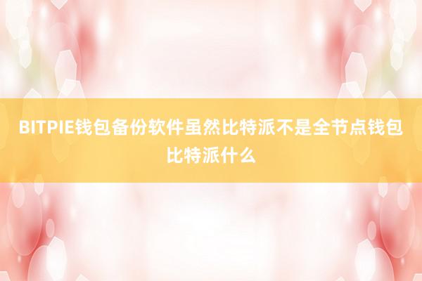 BITPIE钱包备份软件虽然比特派不是全节点钱包比特派什么