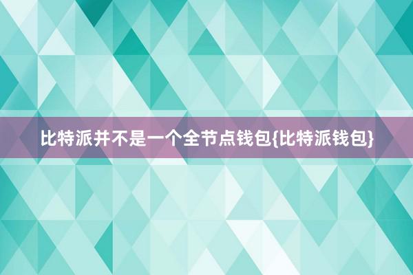 比特派并不是一个全节点钱包{比特派钱包}