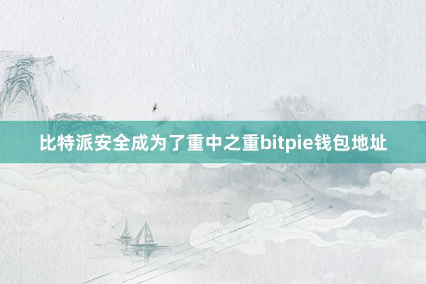 比特派安全成为了重中之重bitpie钱包地址