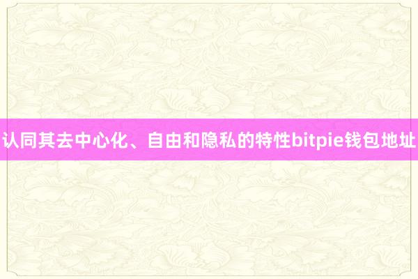 认同其去中心化、自由和隐私的特性bitpie钱包地址