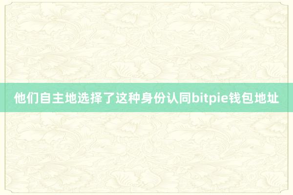 他们自主地选择了这种身份认同bitpie钱包地址