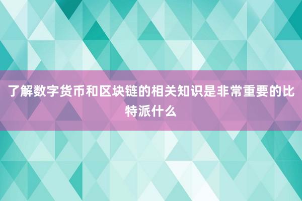 了解数字货币和区块链的相关知识是非常重要的比特派什么