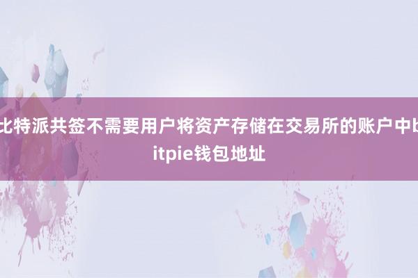 比特派共签不需要用户将资产存储在交易所的账户中bitpie钱包地址