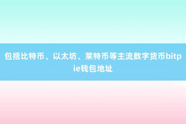 包括比特币、以太坊、莱特币等主流数字货币bitpie钱包地址