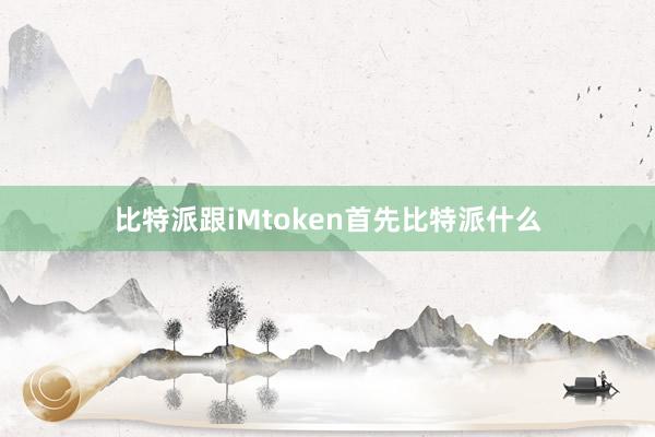 比特派跟iMtoken首先比特派什么