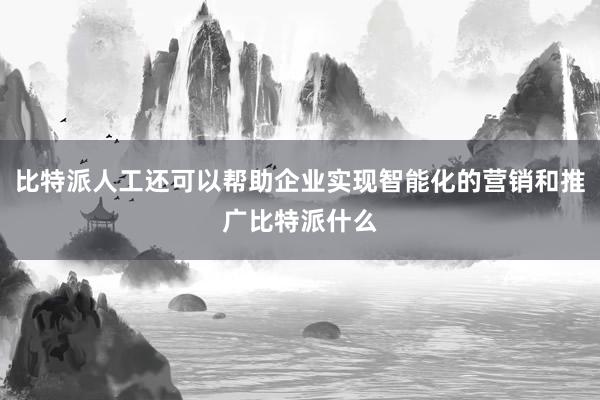 比特派人工还可以帮助企业实现智能化的营销和推广比特派什么