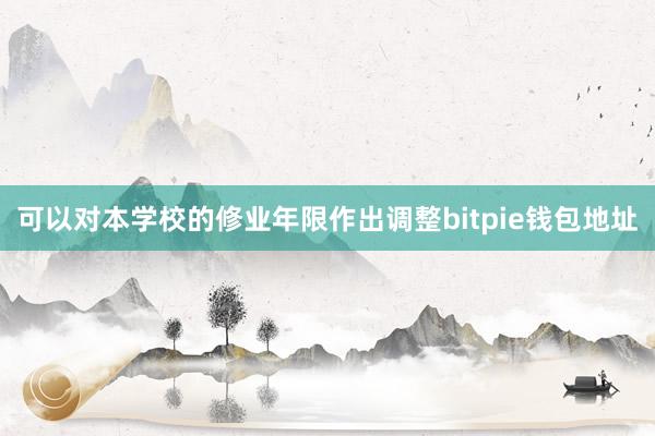 可以对本学校的修业年限作出调整bitpie钱包地址