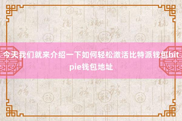 今天我们就来介绍一下如何轻松激活比特派钱包bitpie钱包地址