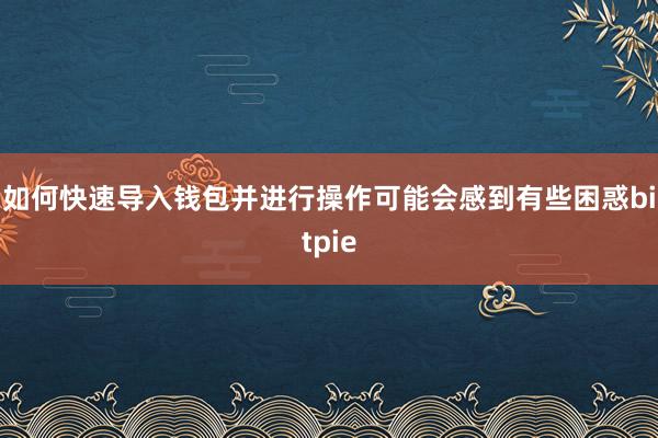 如何快速导入钱包并进行操作可能会感到有些困惑bitpie