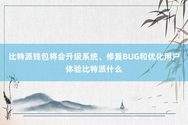 比特派钱包将会升级系统、修复BUG和优化用户体验比特派什么