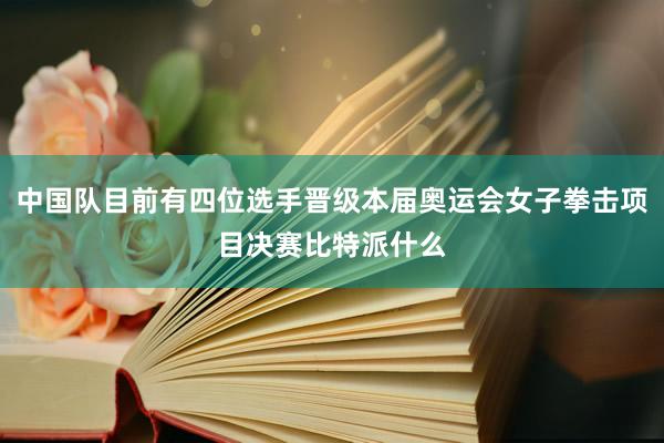 中国队目前有四位选手晋级本届奥运会女子拳击项目决赛比特派什么