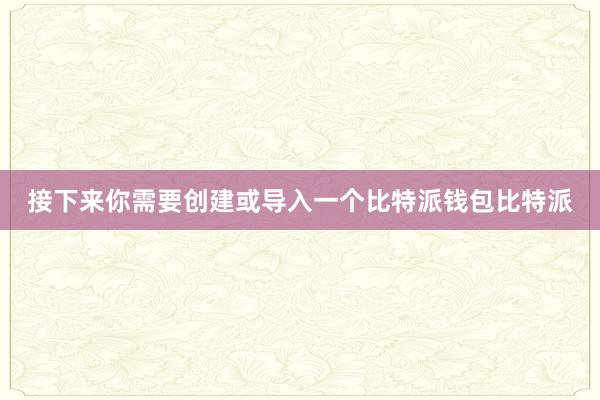 接下来你需要创建或导入一个比特派钱包比特派