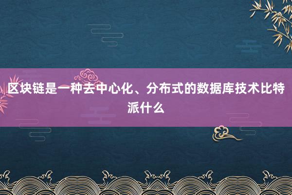 区块链是一种去中心化、分布式的数据库技术比特派什么