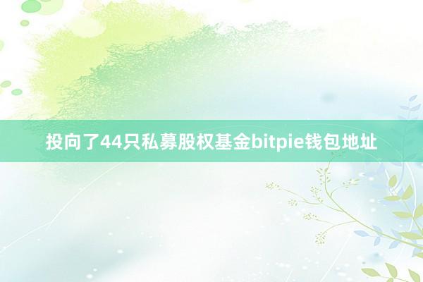 投向了44只私募股权基金bitpie钱包地址