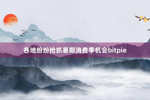 各地纷纷抢抓暑期消费季机会bitpie