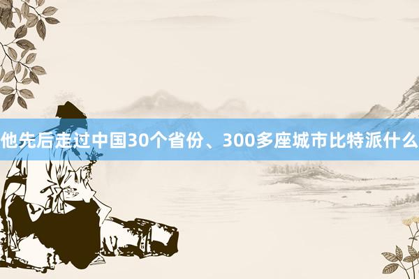 他先后走过中国30个省份、300多座城市比特派什么