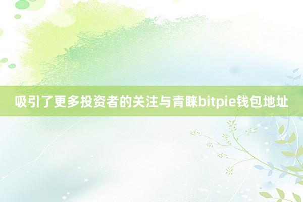 吸引了更多投资者的关注与青睐bitpie钱包地址