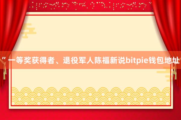 ”一等奖获得者、退役军人陈福新说bitpie钱包地址