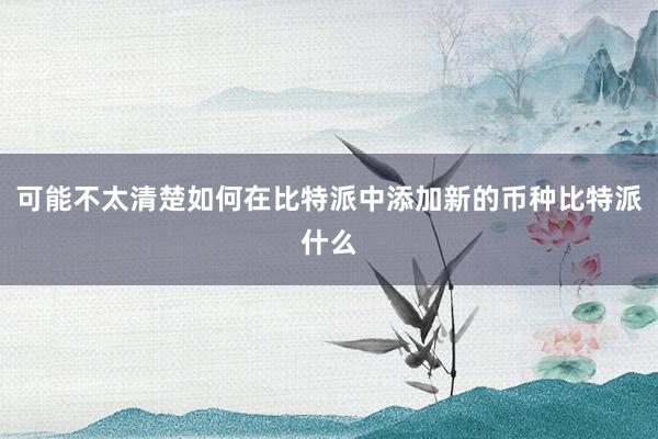 可能不太清楚如何在比特派中添加新的币种比特派什么