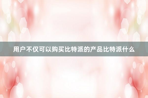 用户不仅可以购买比特派的产品比特派什么