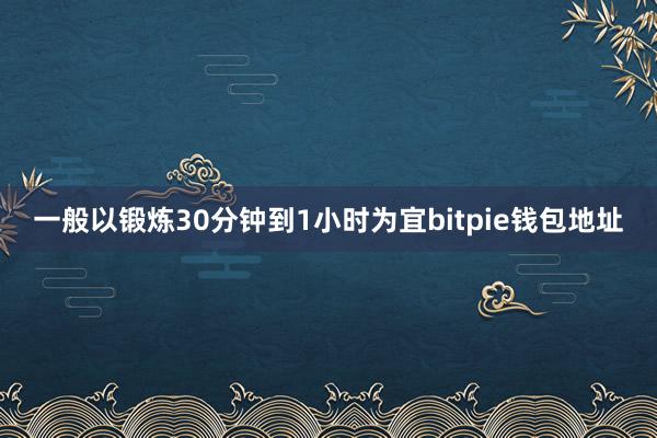 一般以锻炼30分钟到1小时为宜bitpie钱包地址