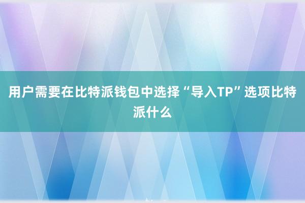 用户需要在比特派钱包中选择“导入TP”选项比特派什么