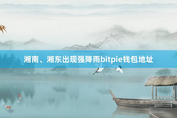 湘南、湘东出现强降雨bitpie钱包地址