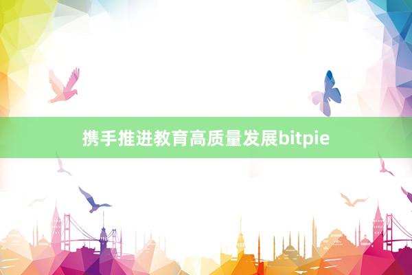 携手推进教育高质量发展bitpie