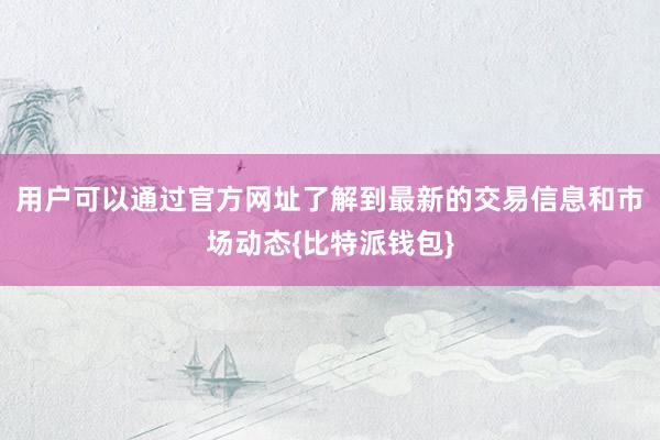 用户可以通过官方网址了解到最新的交易信息和市场动态{比特派钱包}