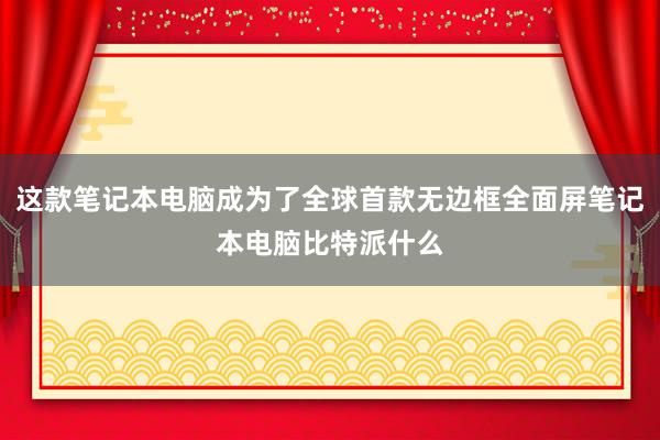 这款笔记本电脑成为了全球首款无边框全面屏笔记本电脑比特派什么