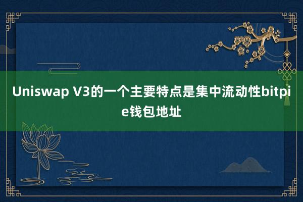 Uniswap V3的一个主要特点是集中流动性bitpie钱包地址