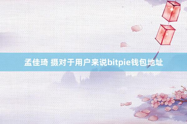 孟佳琦 摄对于用户来说bitpie钱包地址