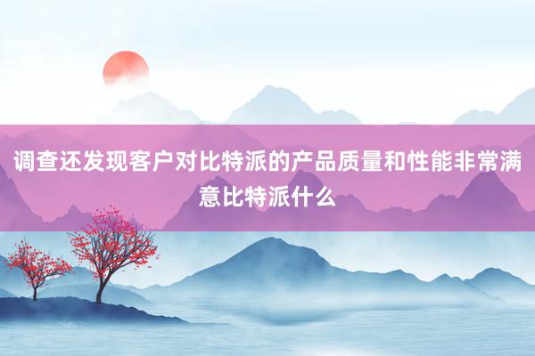 调查还发现客户对比特派的产品质量和性能非常满意比特派什么