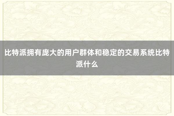 比特派拥有庞大的用户群体和稳定的交易系统比特派什么